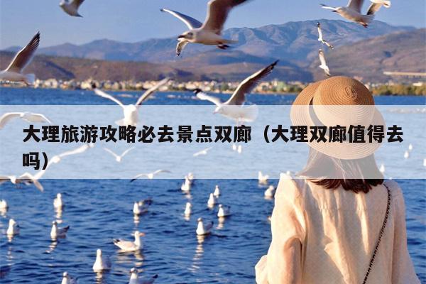 大理旅游攻略必去景点双廊（大理双廊值得去吗）