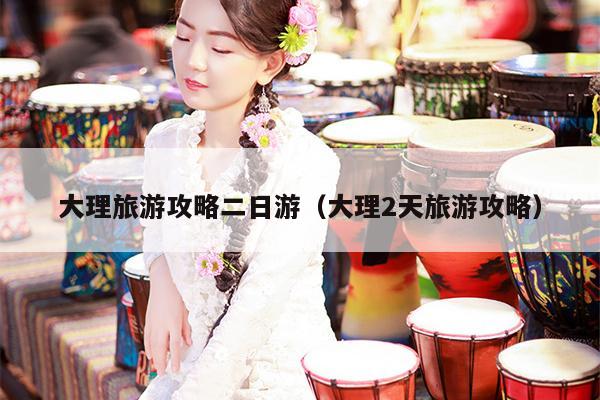 大理旅游攻略二日游（大理2天旅游攻略）