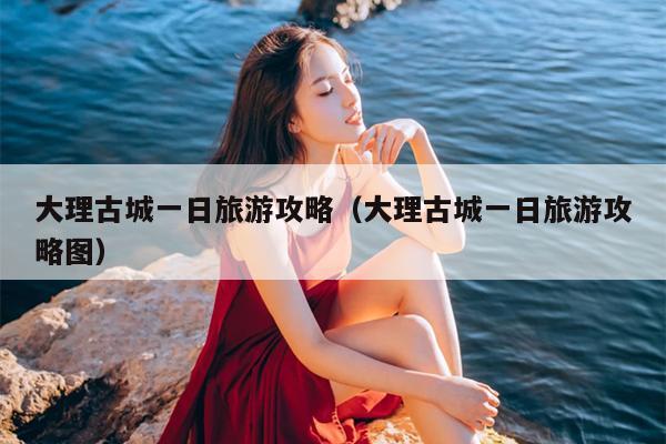 大理古城一日旅游攻略（大理古城一日旅游攻略图）