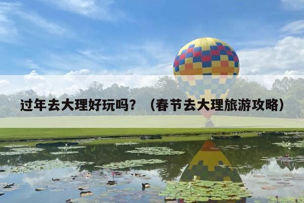 过年去大理好玩吗？（春节去大理旅游攻略）