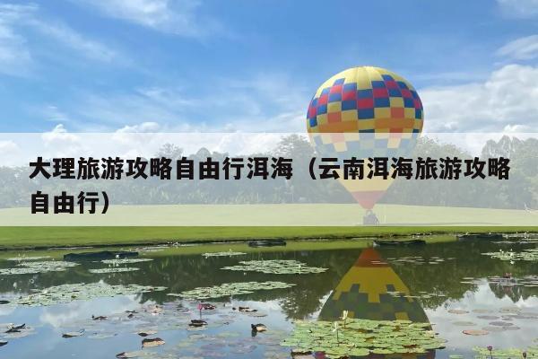 大理旅游攻略自由行洱海（云南洱海旅游攻略自由行）