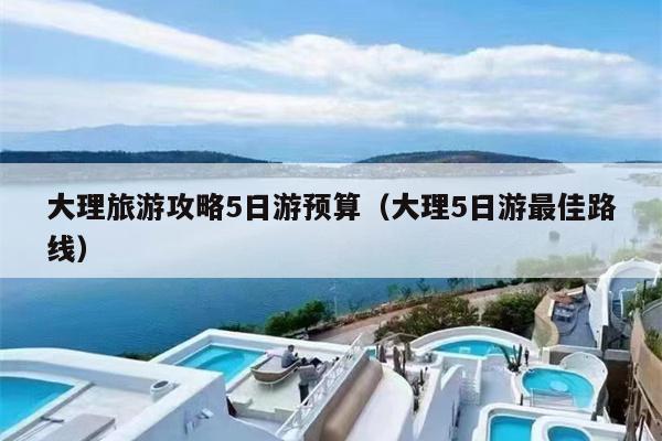 大理旅游攻略5日游预算（大理5日游最佳路线）