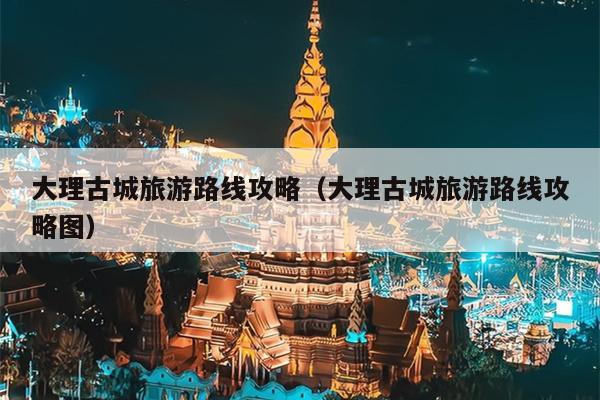 大理古城旅游路线攻略（大理古城旅游路线攻略图）