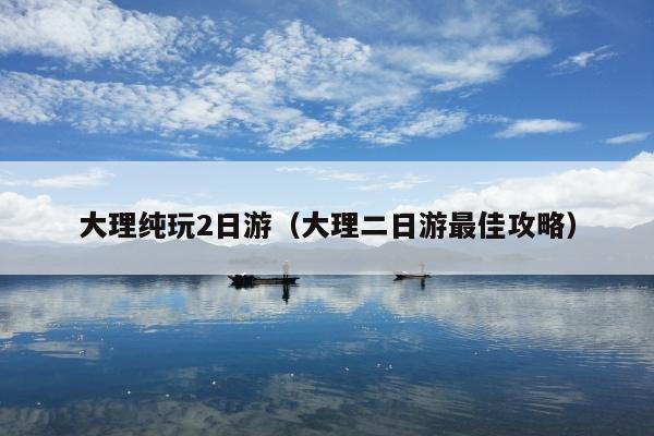 大理纯玩2日游（大理二日游最佳攻略）