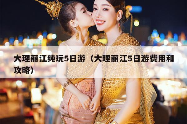 大理丽江纯玩5日游（大理丽江5日游费用和攻略）