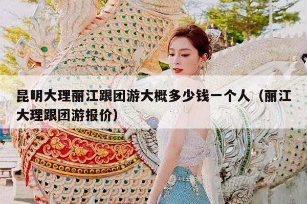 昆明大理丽江跟团游大概多少钱一个人（丽江大理跟团游报价）