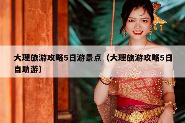 大理旅游攻略5日游景点（大理旅游攻略5日自助游）