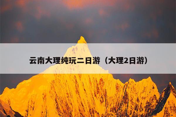 云南大理纯玩二日游（大理2日游）