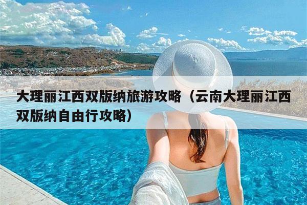 大理丽江西双版纳旅游攻略（云南大理丽江西双版纳自由行攻略）