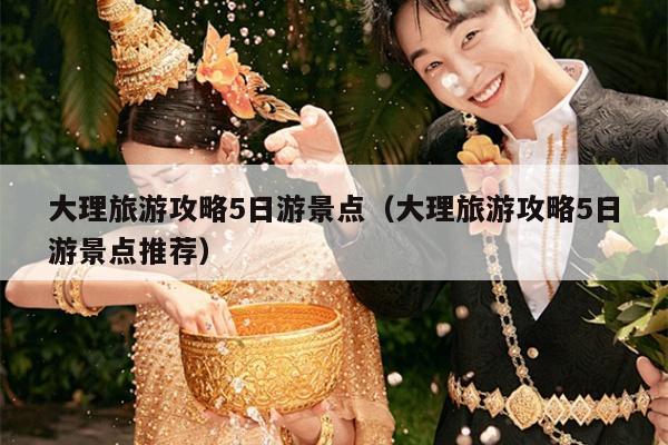 大理旅游攻略5日游景点（大理旅游攻略5日游景点推荐）