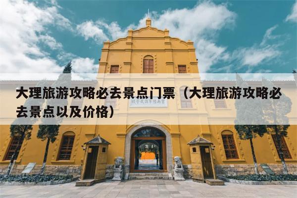 大理旅游攻略必去景点门票（大理旅游攻略必去景点以及价格）
