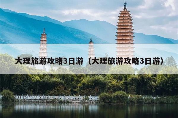 大理旅游攻略3日游（大理旅游攻略3日游）