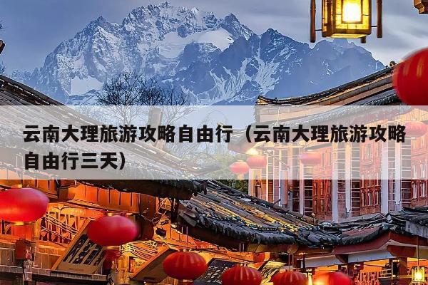 云南大理旅游攻略自由行（云南大理旅游攻略自由行三天）