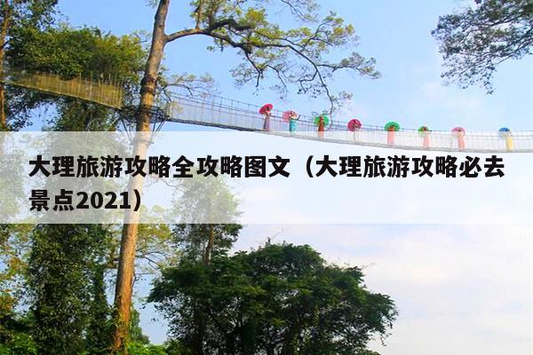 大理旅游攻略全攻略图文（大理旅游攻略必去景点2021）