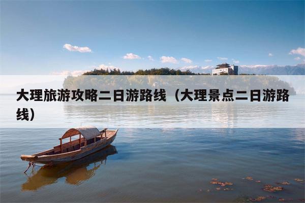 大理旅游攻略二日游路线（大理景点二日游路线）