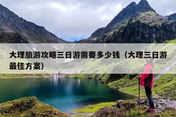 大理旅游攻略三日游需要多少钱（大理三日游最佳方案）