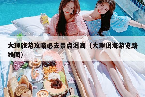 大理旅游攻略必去景点洱海（大理洱海游览路线图）