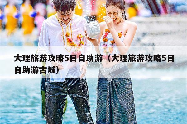 大理旅游攻略5日自助游（大理旅游攻略5日自助游古城）