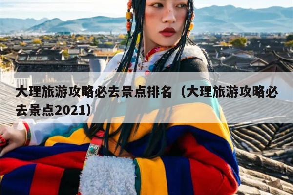 大理旅游攻略必去景点排名（大理旅游攻略必去景点2021）