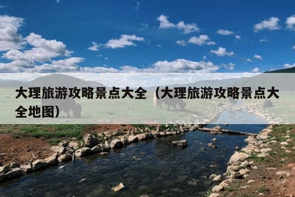 大理旅游攻略景点大全（大理旅游攻略景点大全地图）