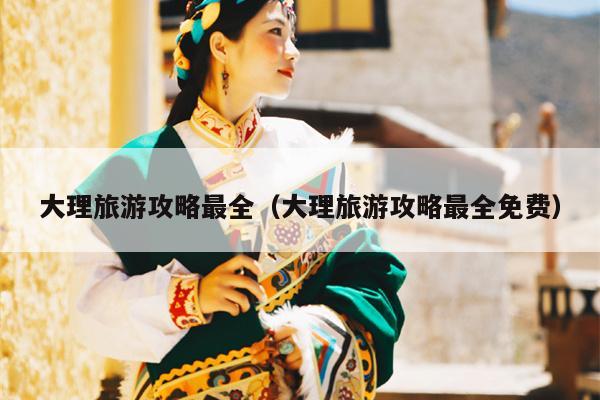 大理旅游攻略最全（大理旅游攻略最全免费）